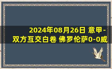 2024年08月26日 意甲-双方互交白卷 佛罗伦萨0-0威尼斯